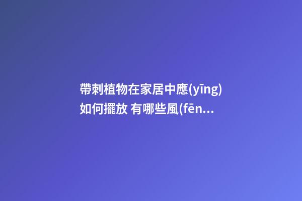 帶刺植物在家居中應(yīng)如何擺放 有哪些風(fēng)水禁忌